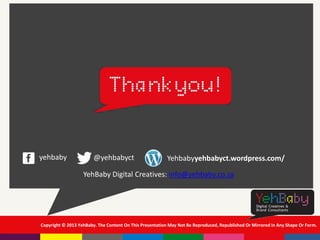 Copyright © 2013 YehBaby. The Content On This Presentation May Not Be Reproduced, Republished Or Mirrored In Any Shape Or Form.
Yehbabyyehbabyct.wordpress.com/yehbaby @yehbabyct
YehBaby Digital Creatives: info@yehbaby.co.za
 