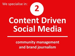 Content Driven
Social Media
community management
and brand journalism
We specialise in:
2
 