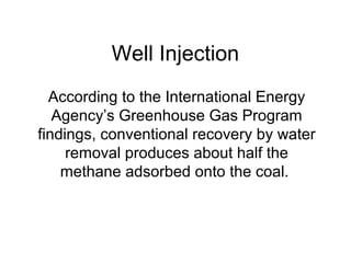 Well Injection
  According to the International Energy
   Agency’s Greenhouse Gas Program
findings, conventional recovery by water
     removal produces about half the
    methane adsorbed onto the coal.
 
