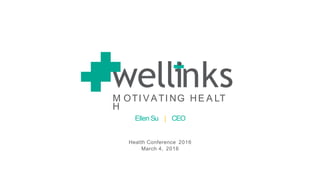 wellinksM OTI V ATI NG HE A LT
H
Ellen Su | CEO
Health Conference 2016
March 4, 2016
 