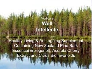 Modicare

Well
Intellecte
Healthy Living & Anti-ageing Supplement
Containing New Zealand Pine Bark
Essence(Enzogenol), Acerola Cherry
Extract and Citrus Bioflavonoids

 