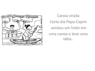 Canoa virada
Certo dia Papa-Capim
 avistou um Índio em
uma canoa e teve uma
        idéia .
 