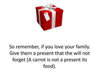 So remember, if you love your family. Give them a present that the will not forget (A carrot is not a present its food).