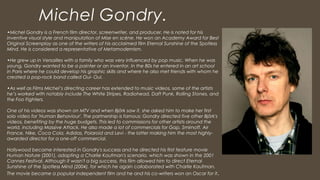Michel Gondry.
•Michel Gondry is a French film director, screenwriter, and producer. He is noted for his
inventive visual ...