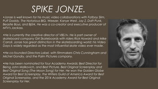 •Jonze is well known for his music video collaborations with Fatboy Slim,
Puff Daddy, The Notorious BIG, Weezer, Kanye Wes...