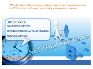 WEY also assists US companies seeking to expand into European markets.
Let WEY set you on the path to achieving your American dreams.
 