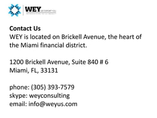 Contact Us
WEY is located on Brickell Avenue, the heart of
the Miami financial district.
1200 Brickell Avenue, Suite 840 # 6
Miami, FL, 33131
phone: (305) 393-7579
skype: weyconsulting
email: info@weyus.com
 