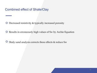 Combined effect of Shale/Clay
Decreased resistivity & typically increased porosity
Results in erroneously high values of Sw by Archie Equation
Shaly sand analysis corrects these effects & reduce Sw
24
 
