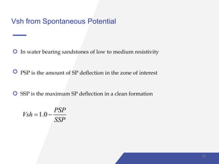Vsh from Spontaneous Potential
In water bearing sandstones of low to medium resistivity
PSP is the amount of SP deflection in the zone of interest
SSP is the maximum SP deflection in a clean formation
1.0
PSP
Vsh
SSP
 
28
 
