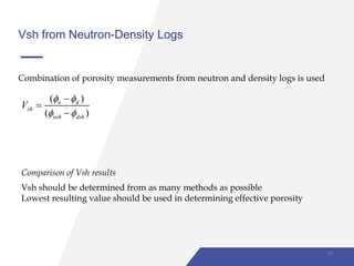 Vsh from Neutron-Density Logs
Combination of porosity measurements from neutron and density logs is used
( )
( )
n d
sh
nsh dsh
V
 
 



Comparison of Vsh results
Vsh should be determined from as many methods as possible
Lowest resulting value should be used in determining effective porosity
29
 