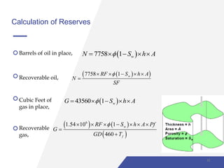 Calculation of Reserves
Barrels of oil in place,
Recoverable oil,
Cubic Feet of
gas in place,
Recoverable
gas,
 7758 1 wN S h A    
  7758 1 wRF S h A
N
SF
    

 43560 1 wG S h A    
   
 
6
1.54 10 1
460
w
f
RF S h A Pf
G
GD T
      


41
 