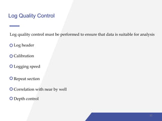 Log Quality Control
Log header
Calibration
Logging speed
Repeat section
Correlation with near by well
Depth control
Log quality control must be performed to ensure that data is suitable for analysis
42
 