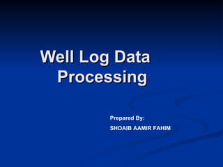 Well Log Data
 Processing

        Prepared By:
        SHOAIB AAMIR FAHIM
 