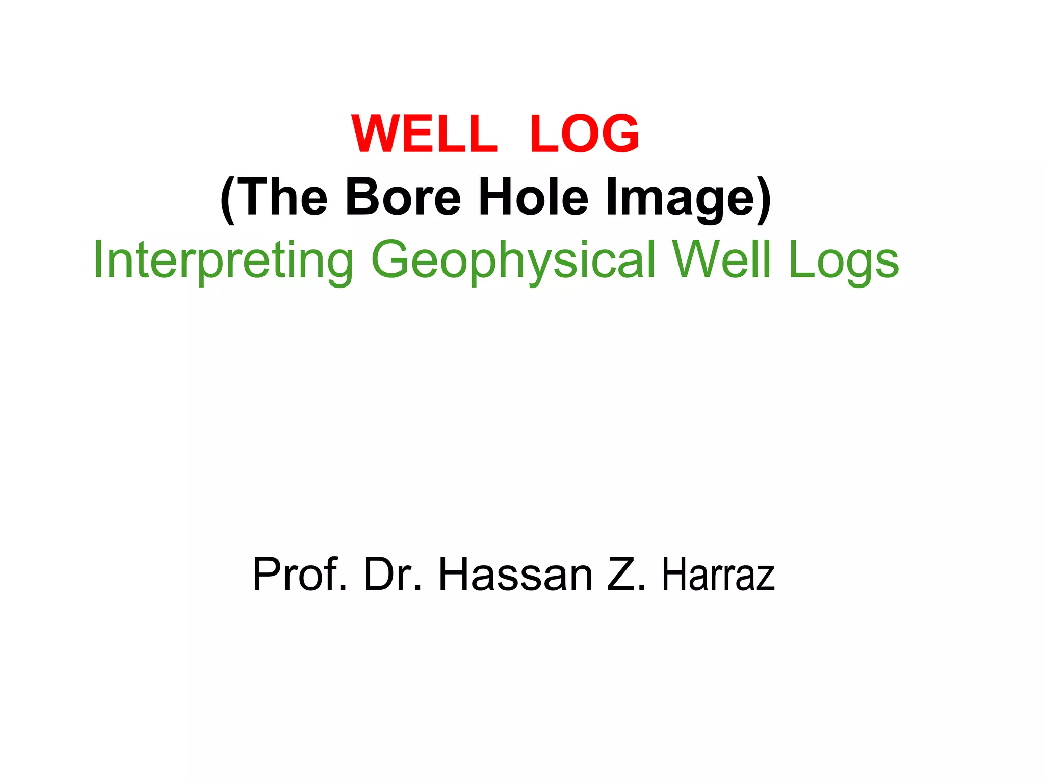 WELL LOG
(The Bore Hole Image)
Interpreting Geophysical Well Logs
Prof. Dr. Hassan Z. Harraz
 
