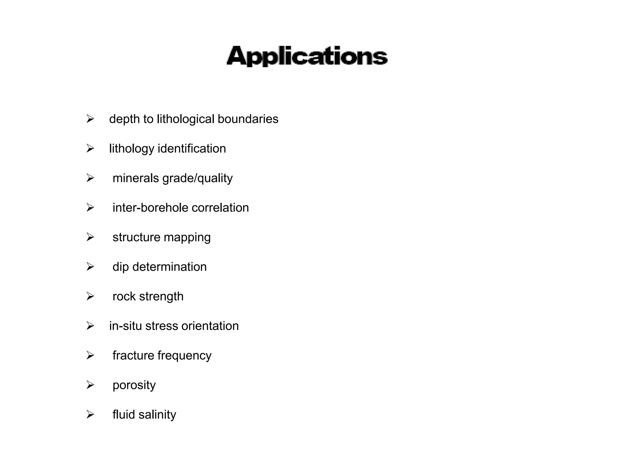  depth to lithological boundaries
 lithology identification
 minerals grade/quality
 inter-borehole correlation
 structure mapping
 dip determination
 rock strength
 in-situ stress orientation
 fracture frequency
 porosity
 fluid salinity
 