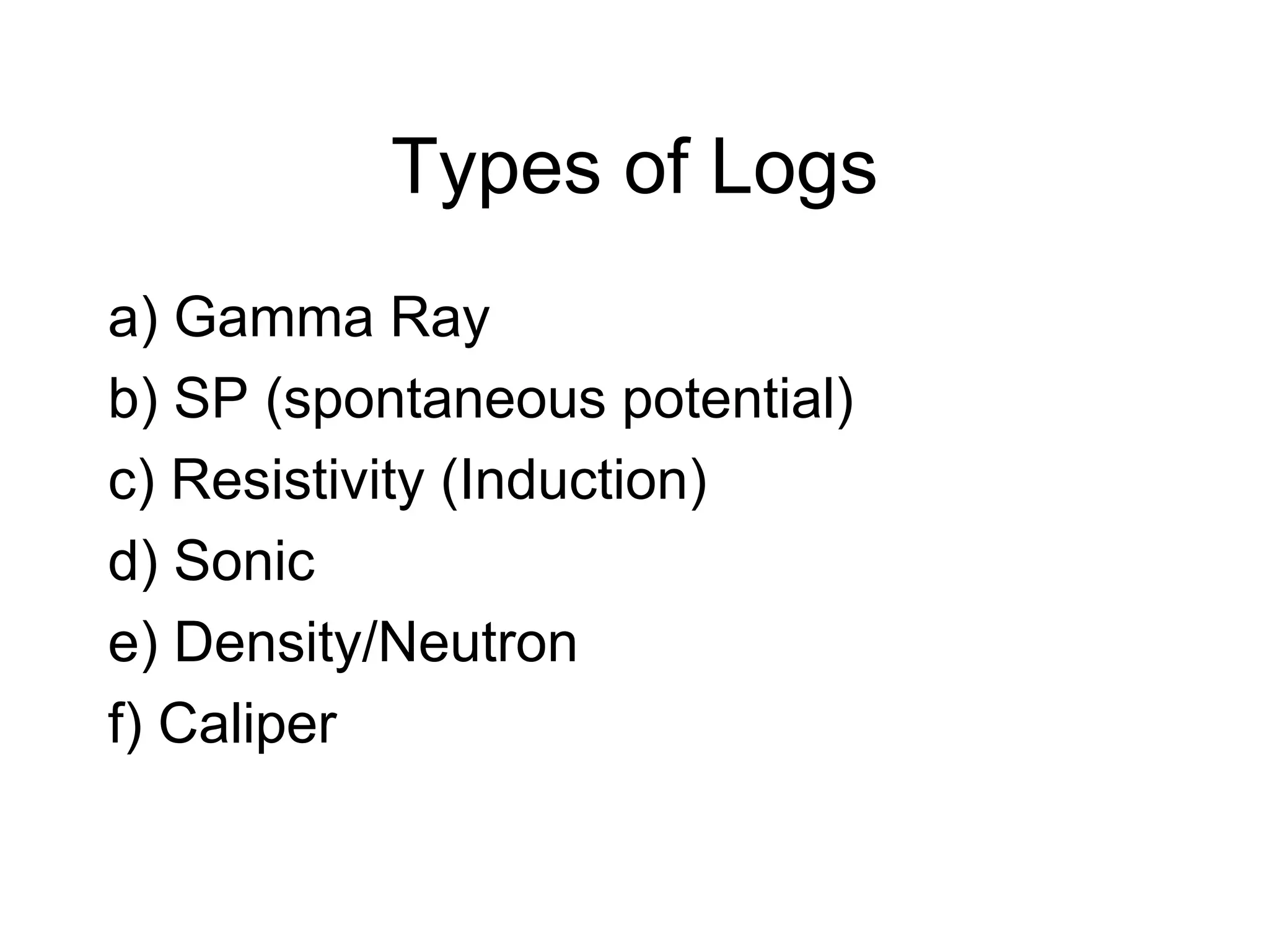Types of Logs
a) Gamma Ray
b) SP (spontaneous potential)
c) Resistivity (Induction)
d) Sonic
e) Density/Neutron
f) Caliper
 