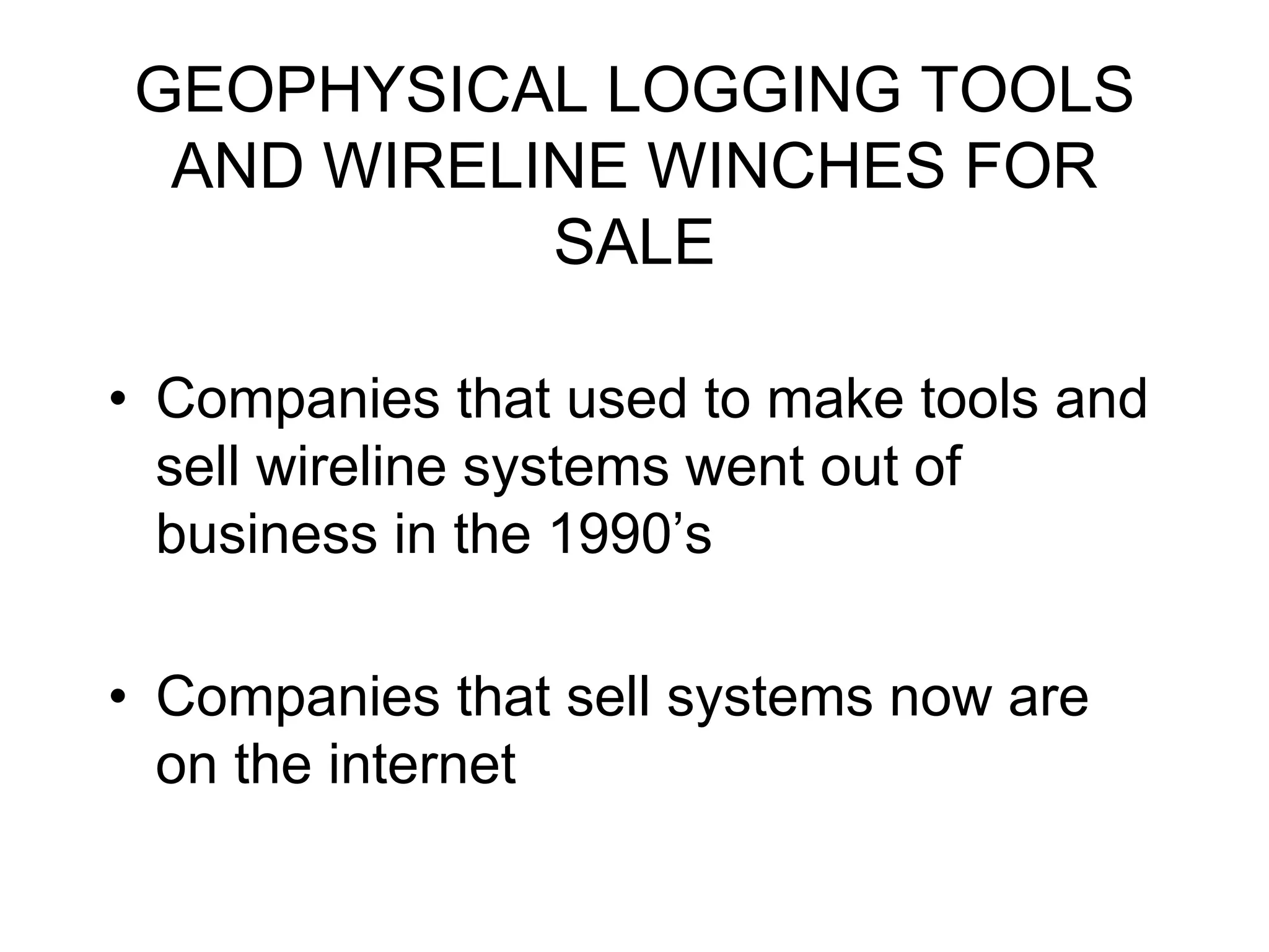 GEOPHYSICAL LOGGING TOOLS
AND WIRELINE WINCHES FOR
SALE
• Companies that used to make tools and
sell wireline systems went out of
business in the 1990’s
• Companies that sell systems now are
on the internet
 