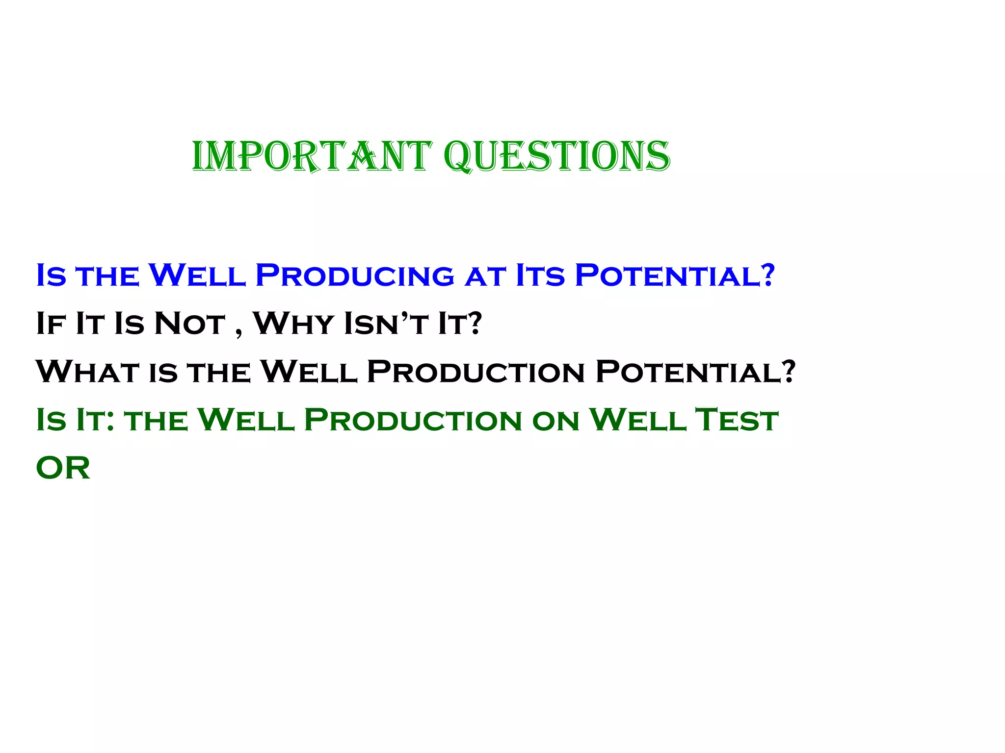 Important Questions
Is the Well Producing at Its Potential?
If It Is Not , Why Isn’t It?
What is the Well Production Potential?
Is It: the Well Production on Well Test
OR
Is It: What Well Is Capable to Produce
 