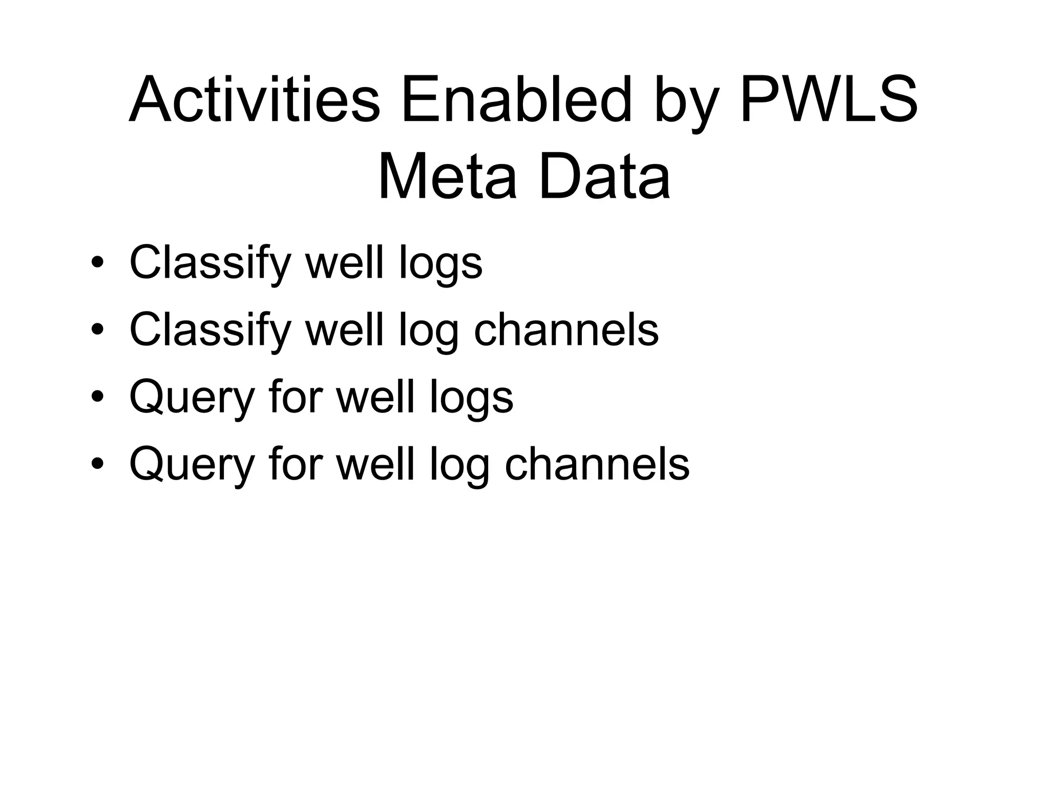 Activities Enabled by PWLS
Meta Data
• Classify well logs
• Classify well log channels
• Query for well logs
• Query for well log channels
 
