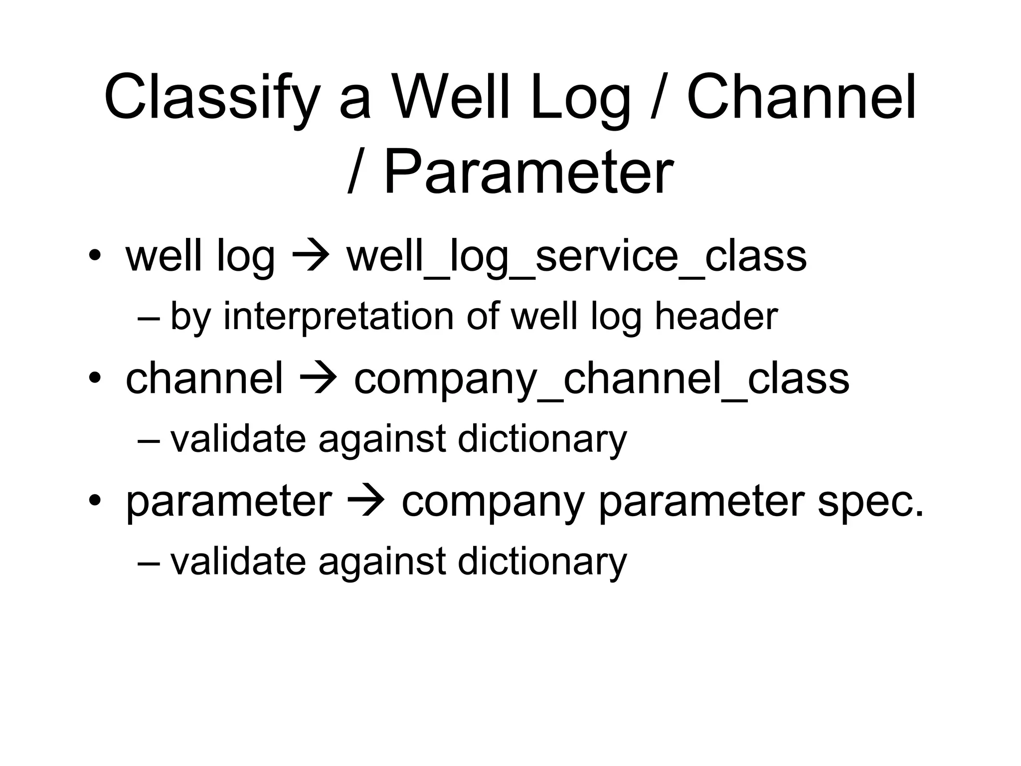 Classify a Well Log / Channel
/ Parameter
• well log  well_log_service_class
– by interpretation of well log header
• channel  company_channel_class
– validate against dictionary
• parameter  company parameter spec.
– validate against dictionary
 