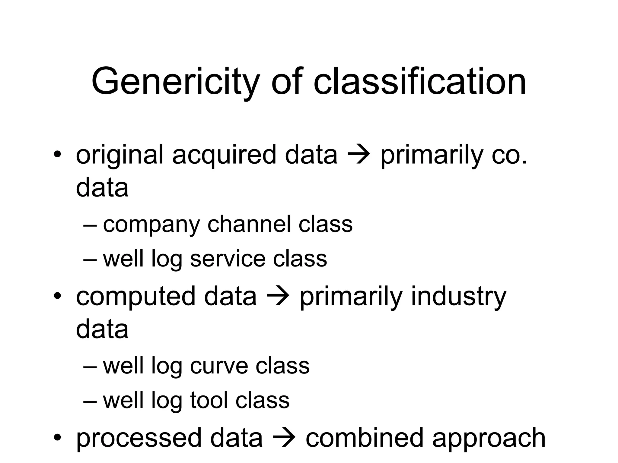 Genericity of classification
• original acquired data  primarily co.
data
– company channel class
– well log service class
• computed data  primarily industry
data
– well log curve class
– well log tool class
• processed data  combined approach
 