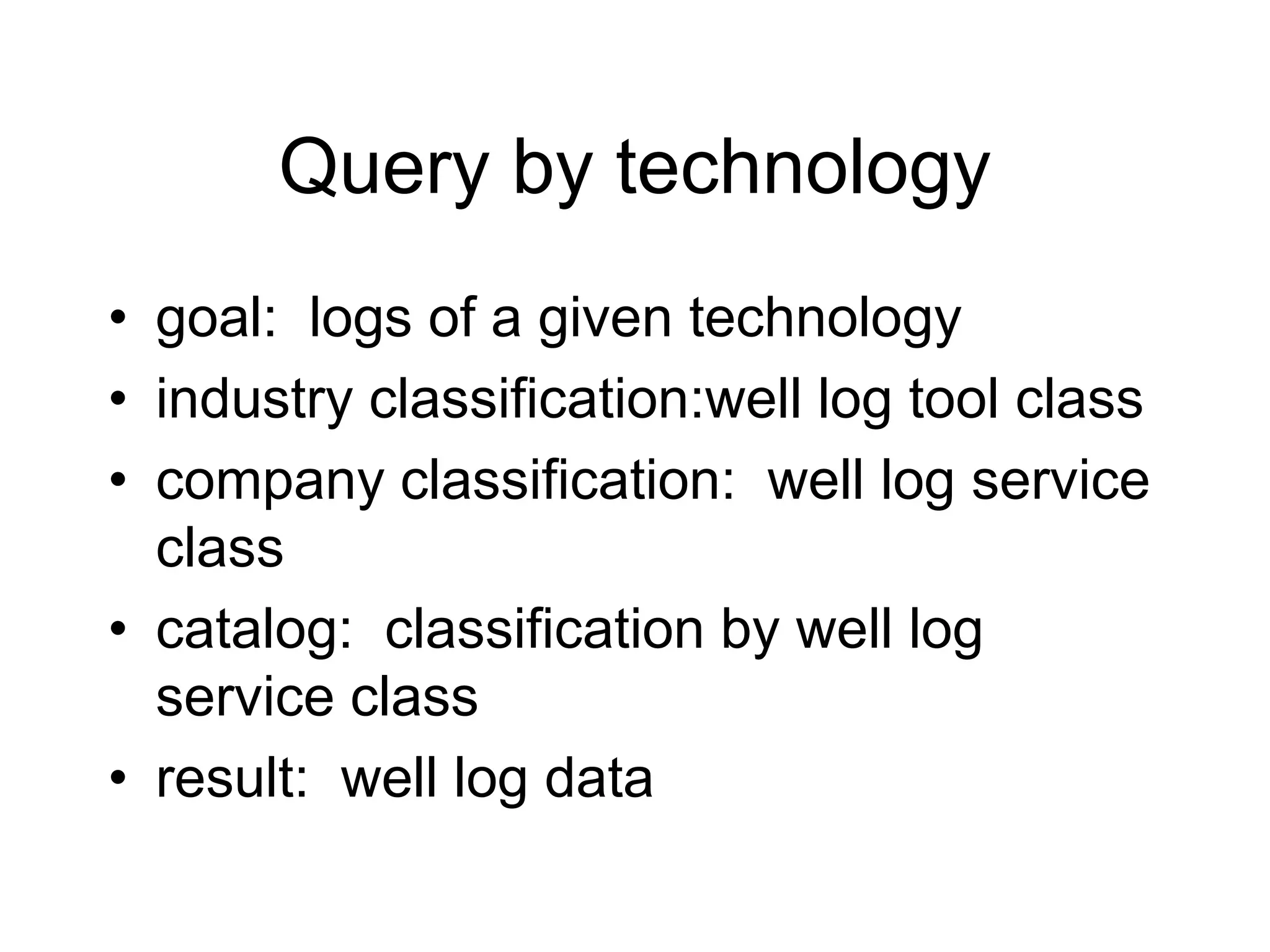 Query by technology
• goal: logs of a given technology
• industry classification:well log tool class
• company classification: well log service
class
• catalog: classification by well log
service class
• result: well log data
 