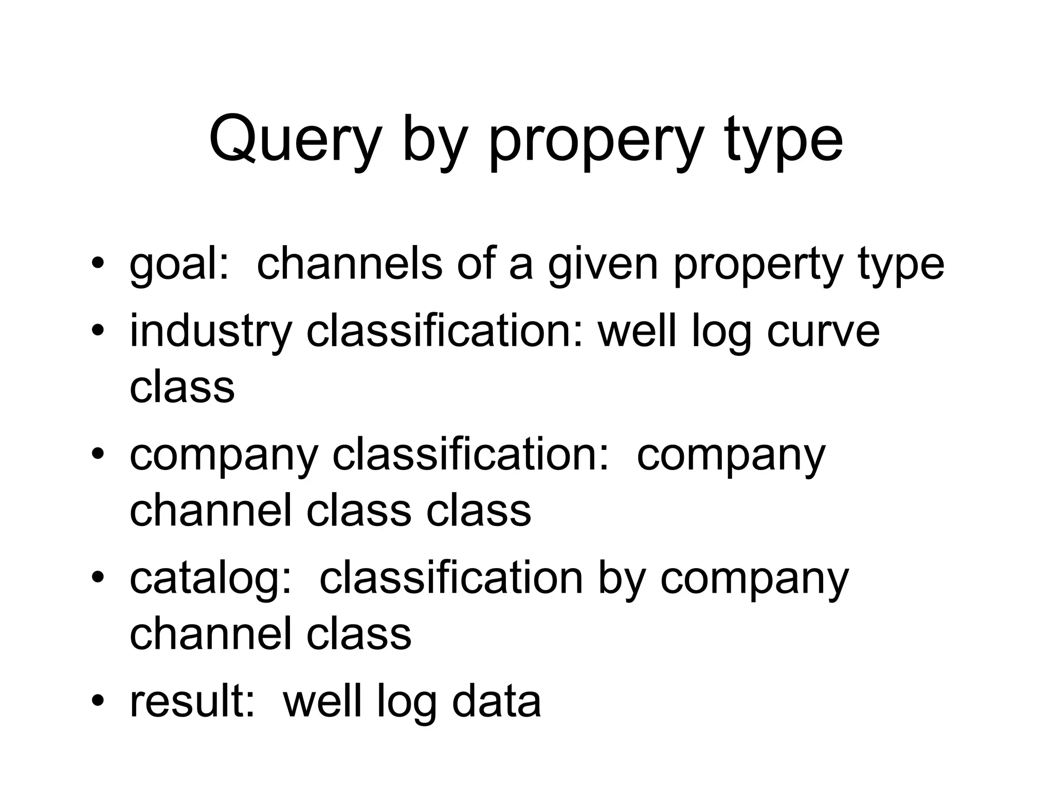 Query by propery type
• goal: channels of a given property type
• industry classification: well log curve
class
• company classification: company
channel class class
• catalog: classification by company
channel class
• result: well log data
 