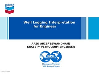 Well Logging Interpretation
                      for Engineer




                    ARIO ARIEF ISWANDHANI
                  SOCIETY PETROLEUM ENGINEER




© Chevron 2005
 