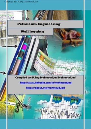 Page 1 of 107Page 1 of 107
Well logging
Compiled by: P.Eng Mahmoud Jad Mahmoud Jad
http://www.linkedin.com/in/mahmoudjad
https://about.me/ma7moud.jad
Petroleum Engineering
Compiled By: P.Eng. Mahmoud Jad
 