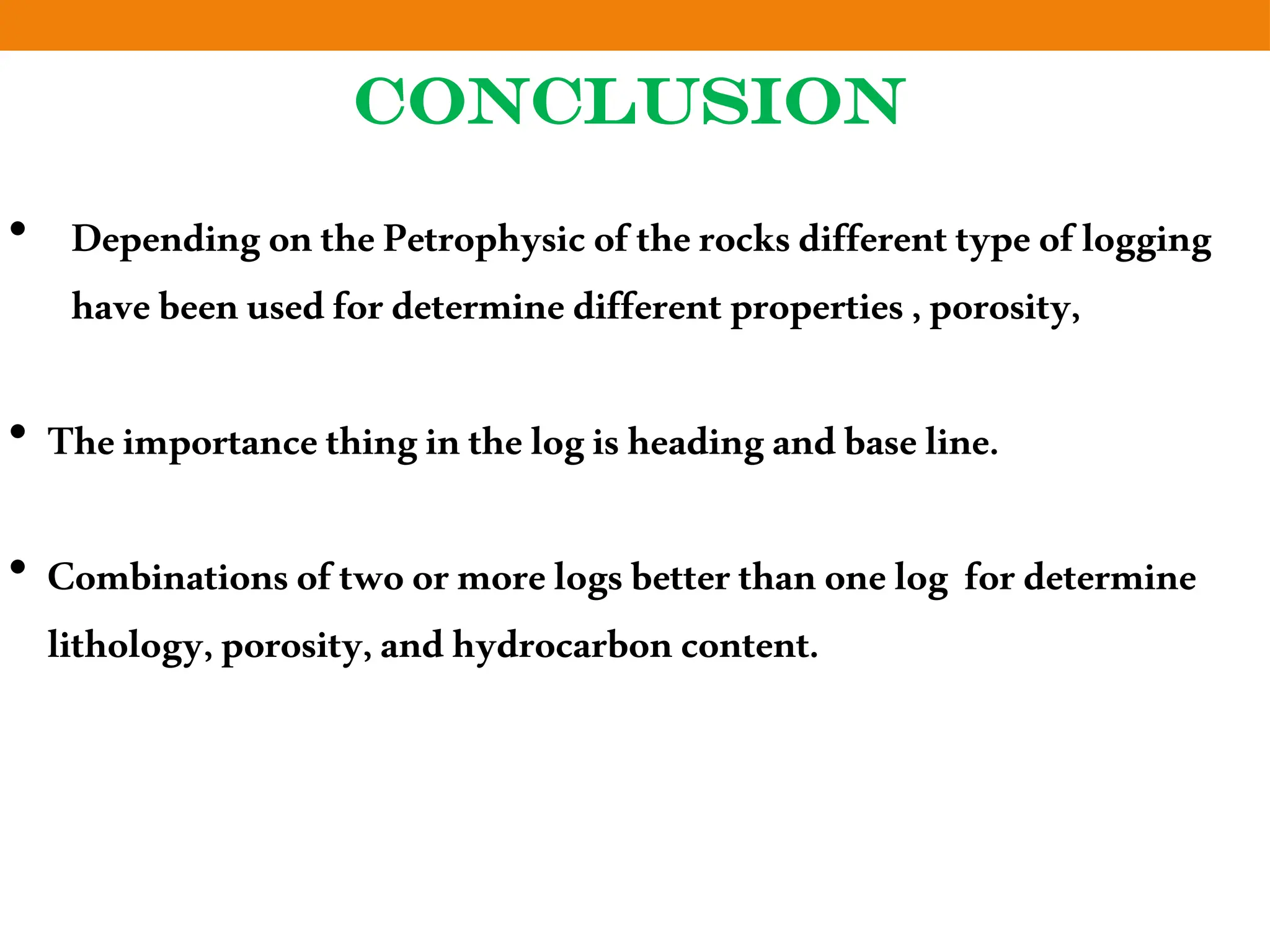 CONCLUSION
• DependingonthePetrophysicoftherocksdifferenttypeoflogging
havebeenusedfordeterminedifferentproperties,porosity,
• Theimportancethinginthelogisheadingandbaseline.
• Combinationsoftwoormorelogsbetterthanonelog fordetermine
lithology,porosity,andhydrocarboncontent.
 
