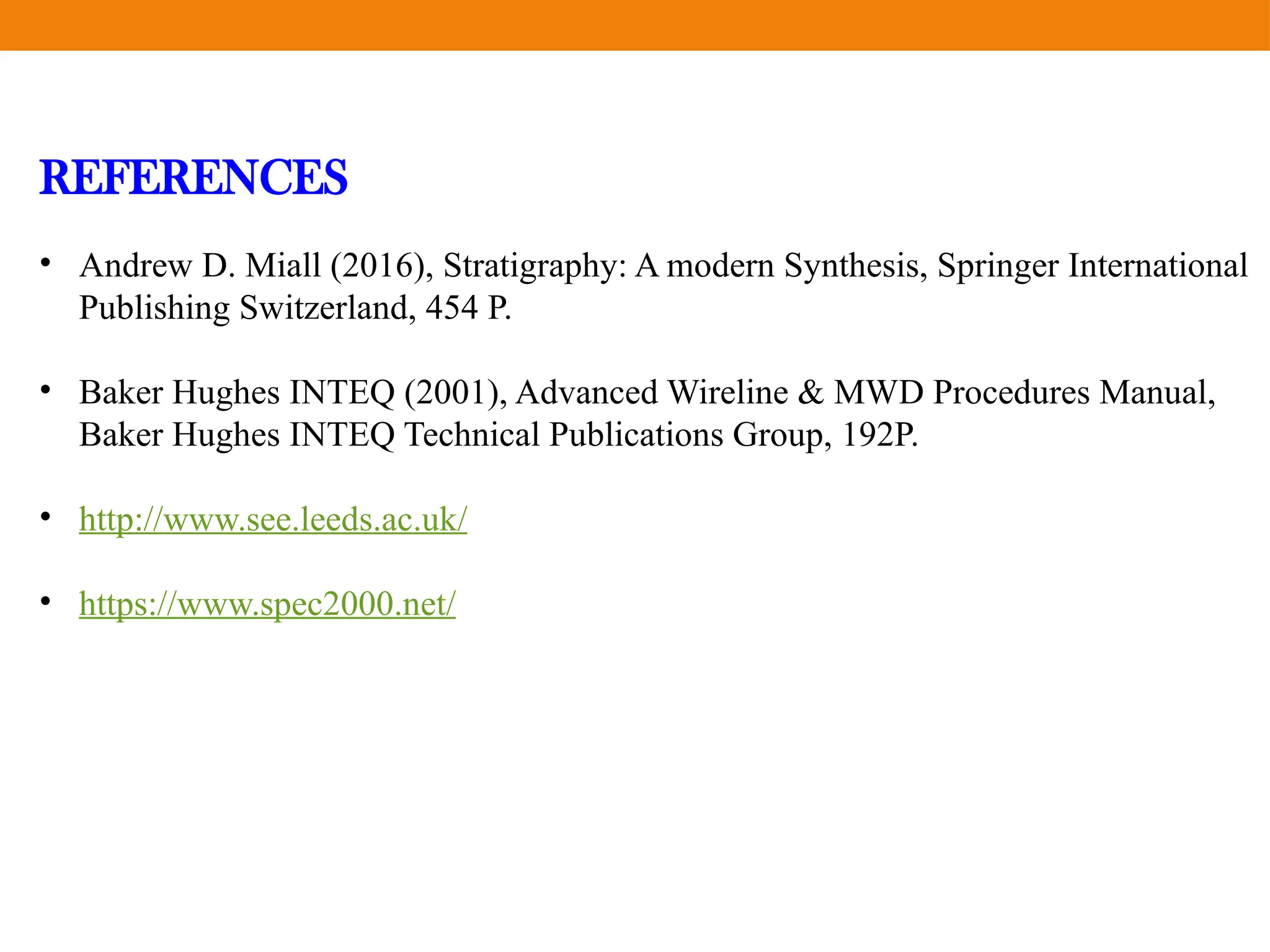 REFERENCES
• Andrew D. Miall (2016), Stratigraphy: A modern Synthesis, Springer International
Publishing Switzerland, 454 P.
• Baker Hughes INTEQ (2001), Advanced Wireline & MWD Procedures Manual,
Baker Hughes INTEQ Technical Publications Group, 192P.
• http://www.see.leeds.ac.uk/
• https://www.spec2000.net/
 