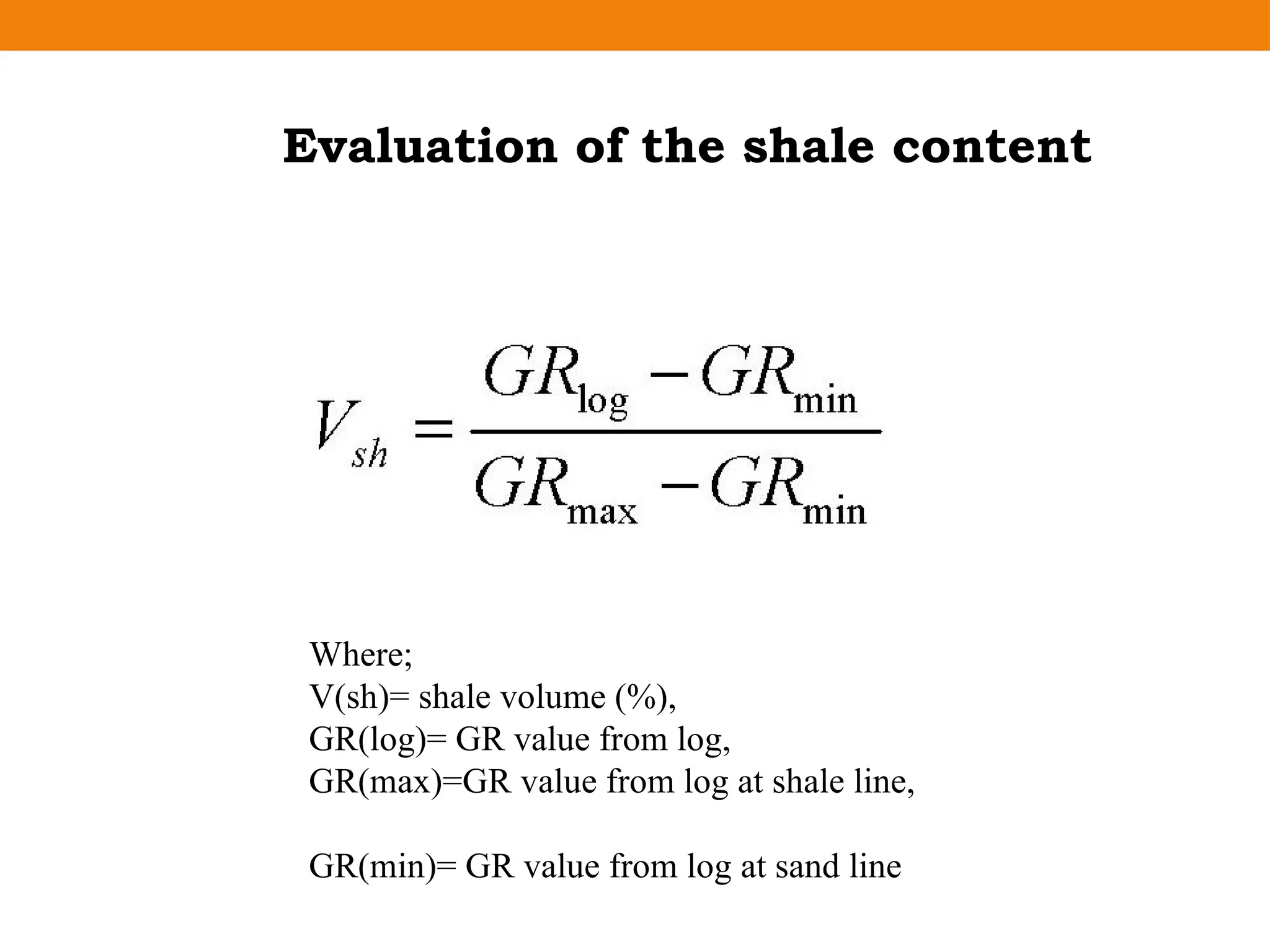 Where;
V(sh)= shale volume (%),
GR(log)= GR value from log,
GR(max)=GR value from log at shale line,
GR(min)= GR value from log at sand line
Evaluation of the shale content
 