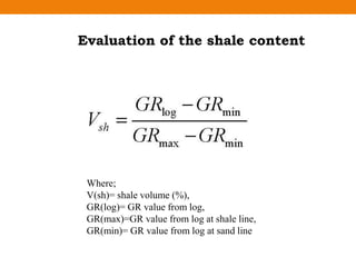 Where;
V(sh)= shale volume (%),
GR(log)= GR value from log,
GR(max)=GR value from log at shale line,
GR(min)= GR value from log at sand line
Evaluation of the shale content
 