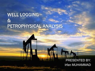 WELL LOGGING
&
PETROPHYSICAL ANALYSIS
PRESENTED BY:
Irfan MUHAMMAD
 