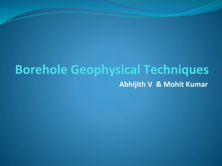 Borehole Geophysical Techniques
Abhijith V & Mohit Kumar
 