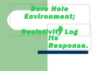&
Its
Response.
Bore Hole
Environment;
Resistivity Log
 