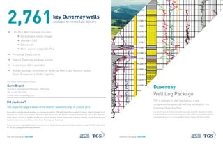 A TGS COMPANY A TGS COMPANY 
For more information contact: 
Darin Brazel 
Business Development Manager - Well Data 
Tel: +1 403 781 1444 
Email: darin.brazel@tgs.com 
Duvernay 
Well Log Package 
TGS is pleased to offer the industry’s only 
comprehensive advanced well log package for the 
Duvernay Shale Gas Play. 
The Duvernay is an emerging world-class play and TGS’ Geoscience Team 
has identified and prequalified a key list of wells that are available today for 
immediate delivery in our trusted Work Station Ready LAS Plus format. 
Did you know? 
TGS acquired Calgary based Arcis Seismic Solutions Corp. in June of 2012. 
Arcis was a privately owned geophysical company founded in 1996 with head office located in Calgary, Alberta Canada. Arcis 
had built one of the most modern 3D seismic data libraries in the Western Canadian Sedimentary Basin. The 3D multi-client 
library consists of 15,980 km2 with core activity in many prolific hydrocarbon trends in Alberta, British Columbia and 
Saskatchewan (including Bakken, Horn River, Montney, and Duvernay). 
Our combination of geological expertise and extensive digital well log and seismic data libraries, makes TGS the right choice 
for all your geological data requirements. 
ƒƒ LAS Plus Well Package includes: 
• All available raster images 
• Standard LAS 
• Edited LAS 
• Work station ready LAS Plus 
ƒƒ Perpetual Data License 
ƒƒ Special Duvernay package pricing 
ƒƒ Customized AOI’s available 
ƒƒ Bundle package incentives for ordering Well Logs, Seismic and/or 
Basin Temperature Model together 
See the energy at TGS.com See the energy at TGS.com 
2,761key Duvernay wells 
available for immediate delivery 
 