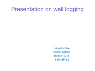 Presentation on well logging
Submitted by-
Kumar Ashish
R080114015
B.tech(P.E.)
 