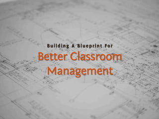 Building A Blueprint For
Better Classroom
Management
 