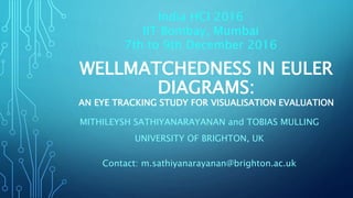 WELLMATCHEDNESS IN EULER
DIAGRAMS:
AN EYE TRACKING STUDY FOR VISUALISATION EVALUATION
MITHILEYSH SATHIYANARAYANAN and TOBIAS MULLING
UNIVERSITY OF BRIGHTON, UK
Contact: m.sathiyanarayanan@brighton.ac.uk
India HCI 2016
IIT Bombay, Mumbai
7th to 9th December 2016
 