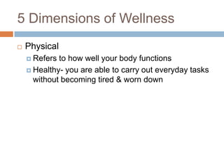 5 Dimensions of WellnessPhysicalRefers to how well your body functionsHealthy- you are able to carry out everyday tasks without becoming tired & worn down