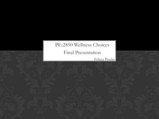 PE:2850 Wellness Choices
   Final Presentation
                 Felicia Poulin
 