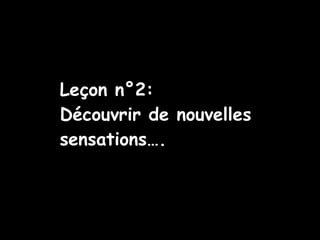 Leçon n°2: Découvrir de nouvelles sensations…. 
