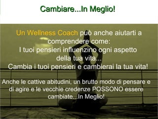 Cambiare...In Meglio! Un Wellness Coach  può anche aiutarti a comprendere come: I tuoi pensieri influenzino ogni aspetto  della tua vita... Cambia i tuoi pensieri e cambierai la tua vita!  Anche le cattive abitudini, un brutto modo di pensare e di agire e le vecchie credenze POSSONO essere cambiate...In Meglio! 
