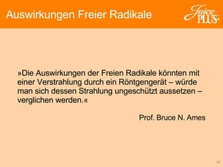 »Die Auswirkungen der Freien Radikale könnten mit einer Verstrahlung durch ein Röntgengerät – würde man sich dessen Strahlung ungeschützt aussetzen – verglichen werden.« Prof. Bruce N. Ames Auswirkungen Freier Radikale 