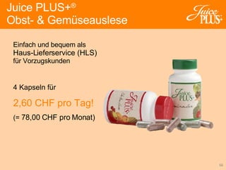 Einfach und bequem als Haus-Lieferservice (HLS) für Vorzugskunden  Juice PLUS+ ®   Obst- & Gemüseauslese 4 Kapseln für 2,60 CHF pro Tag! (=   78,00 CHF pro Monat) 