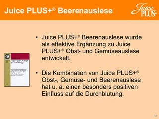 Juice PLUS+ ®  Beerenauslese wurde als effektive Ergänzung zu Juice PLUS+ ®  Obst- und Gemüseauslese entwickelt. Die Kombination von Juice PLUS+ ®   Obst-, Gemüse- und Beerenauslese hat u. a. einen besonders positiven Einfluss auf die Durchblutung. Juice PLUS+ ®  Beerenauslese 