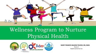 Wellness Program to Nurture
Physical Health
MARY FRANCES BAUDIN TOLEDO, RN, MAN
Nurse II
DepEd Camarines Sur
 
