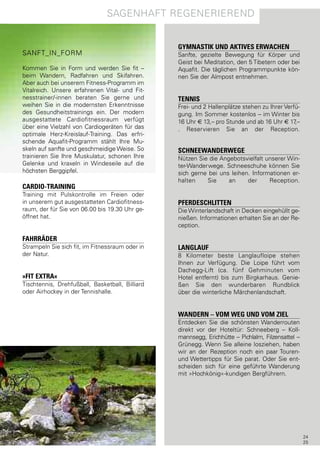 sagenhaft regenerIerend


                                                 GYMNASTIK UND AKTIVES ERWACHEN
sanft_In_forM                                    sanfte, gezielte Bewegung für Körper und
                                                 geist bei Meditation, den 5 tibetern oder bei
Kommen sie in form und werden sie fit –          aquafit. die täglichen programmpunkte kön-
beim Wandern, radfahren und skifahren.           nen sie der almpost entnehmen.
aber auch bei unserem fitness-programm im
Vitalreich. Unsere erfahrenen Vital- und fit-
nesstrainer/-innen beraten sie gerne und         TENNIS
weihen sie in die modernsten erkenntnisse        frei- und 2 hallenplätze stehen zu Ihrer Verfü-
des gesundheitstrainings ein. der modern         gung. Im sommer kostenlos – im Winter bis
ausgestattete cardiofitnessraum verfügt          16 Uhr € 13,– pro stunde und ab 16 Uhr € 17  ,–
über eine Vielzahl von cardiogeräten für das     . reservieren sie an der reception.
optimale herz-Kreislauf-training. das erfri-
schende aquafit-programm stählt Ihre Mu-
skeln auf sanfte und geschmeidige Weise. so      SCHNEEWANDERWEGE
trainieren sie Ihre Muskulatur, schonen Ihre     nützen sie die angebotsvielfalt unserer Win-
gelenke und kraxeln in Windeseile auf die        ter-Wanderwege. schneeschuhe können sie
höchsten Berggipfel.                             sich gerne bei uns leihen. Informationen er-
                                                 halten    sie     an     der     reception.
CARDIO-TRAINING
training mit pulskontrolle im freien oder
in unserem gut ausgestatteten cardiofitness-     PFERDESCHLITTEN
raum, der für sie von 06.00 bis 19.30 Uhr ge-    die Winterlandschaft in decken eingehüllt ge-
öffnet hat.                                      nießen. Informationen erhalten sie an der re-
                                                 ception.

FAHRRÄDER
strampeln sie sich fit, im fitnessraum oder in   LANGLAUF
der natur.                                       8 Kilometer beste langlaufloipe stehen
                                                 Ihnen zur Verfügung. die loipe führt vom
                                                 dachegg-lift (ca. fünf gehminuten vom
»FIT EXTRA«                                      hotel entfernt) bis zum Birgkarhaus. genie-
tischtennis, drehfußball, Basketball, Billiard   ßen sie den wunderbaren rundblick
oder airhockey in der tennishalle.               über die winterliche Märchenlandschaft.


                                                 WANDERN – VOM WEG UND VOM ZIEL
                                                 entdecken sie die schönsten Wanderrouten
                                                 direkt vor der hoteltür: schneeberg – Koll-
                                                 mannsegg, erichhütte – pichlalm, filzensattel –
                                                 grünegg. Wenn sie alleine losziehen, haben
                                                 wir an der rezeption noch ein paar touren-
                                                 und Wettertipps für sie parat. oder sie ent-
                                                 scheiden sich für eine geführte Wanderung
                                                 mit »hochkönig«-kundigen Bergführern.




                                                                                                   24
                                                                                                   25
 