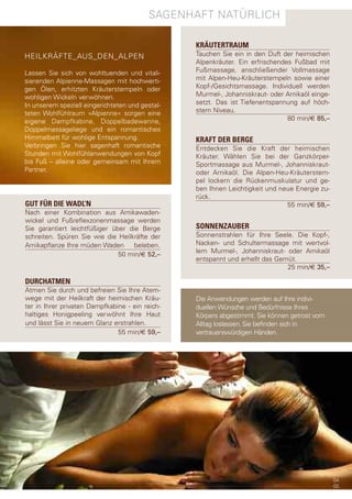 sagenhaft entspannend
                  sagenhaft natürlIch

                                                 KRÄUTERTRAUM
heIlKräfte_aUs_den_alpen                         tauchen sie ein in den duft der heimischen
                                                 alpenkräuter. ein erfrischendes fußbad mit
lassen sie sich von wohltuenden und vitali-      fußmassage, anschließender Vollmassage
sierenden alpienne-Massagen mit hochwerti-       mit alpen-heu-Kräuterstempeln sowie einer
gen Ölen, erhitzten Kräuterstempeln oder         Kopf-/gesichtsmassage. Individuell werden
wohligen Wickeln verwöhnen.                      Murmel-, Johanniskraut- oder arnikaöl einge-
In unserem speziell eingerichteten und gestal-   setzt. das ist tiefenentspannung auf höch-
teten Wohlfühlraum »alpienne« sorgen eine        stem niveau.
eigene dampfkabine, doppelbadewanne,                                           80 min/€ 85,–
doppelmassageliege und ein romantisches
himmelbett für wohlige entspannung.              KRAFT DER BERGE
Verbringen sie hier sagenhaft romantische        entdecken sie die Kraft der heimischen
stunden mit Wohlfühlanwendungen von Kopf         Kräuter. Wählen sie bei der ganzkörper-
bis fuß – alleine oder gemeinsam mit Ihrem       sportmassage aus Murmel-, Johanniskraut-
partner.                                         oder arnikaöl. die alpen-heu-Kräuterstem-
                                                 pel lockern die rückenmuskulatur und ge-
                                                 ben Ihnen leichtigkeit und neue energie zu-
                                                 rück.
GUT FÜR DIE WADL’N                                                            55 min/€ 59,–
nach einer Kombination aus arnikawaden-
wickel und fußreflexzonenmassage werden
sie garantiert leichtfüßiger über die Berge      SONNENZAUBER
schreiten. spüren sie wie die heilkräfte der     sonnenstrahlen für Ihre seele. die Kopf-,
arnikapflanze Ihre müden Waden      beleben.     nacken- und schultermassage mit wertvol-
                                                 lem Murmel-, Johanniskraut- oder arnikaöl
                               50 min/€ 52,–
                                                 entspannt und erhellt das gemüt.
                                                                              25 min/€ 35,–

DURCHATMEN
atmen sie durch und befreien sie Ihre atem-
wege mit der heilkraft der heimischen Kräu-      die anwendungen werden auf Ihre indivi-
ter in Ihrer privaten dampfkabine - ein reich-   duellen Wünsche und Bedürfnisse Ihres
haltiges honigpeeling verwöhnt Ihre haut         Körpers abgestimmt. sie können getrost vom
und lässt sie in neuem glanz erstrahlen.         alltag loslassen. sie befinden sich in
                               55 min/€ 59,–     vertrauenswürdigen händen.




                                                                                                04
                                                                                                05
 